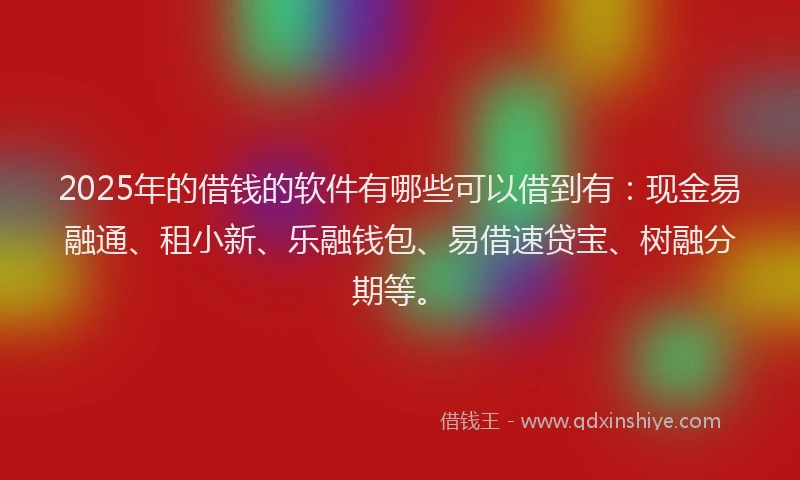 2025年的借钱的软件有哪些可以借到有：现金易融通、租小新、乐融钱包、易借速贷宝、树融分期等。