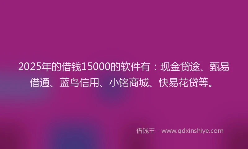 2025年的借钱15000的软件有：现金贷途、甄易借通、蓝鸟信用、小铭商城、快易花贷等。