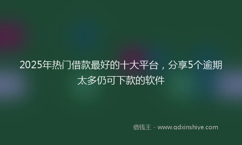 2025年热门借款最好的十大平台，分享5个逾期太多仍可下款的软件