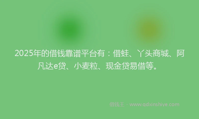 2025年的借钱靠谱平台有：借蛙、丫头商城、阿凡达e贷、小麦粒、现金贷易借等。