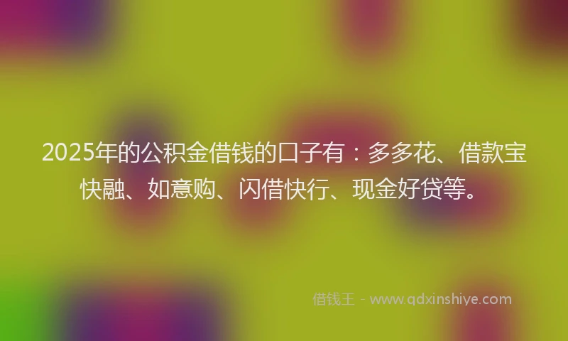 2025年的公积金借钱的口子有：多多花、借款宝快融、如意购、闪借快行、现金好贷等。