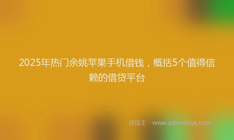 2025年热门余姚苹果手机借钱，概括5个值得信赖的借贷平台