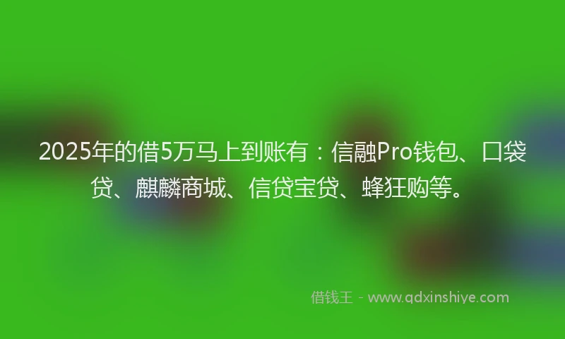 2025年的借5万马上到账有：信融Pro钱包、口袋贷、麒麟商城、信贷宝贷、蜂狂购等。