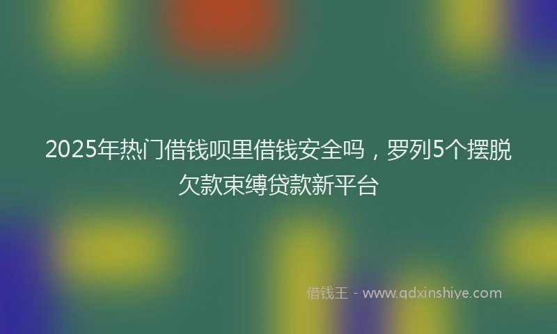2025年热门借钱呗里借钱安全吗，罗列5个摆脱欠款束缚贷款新平台
