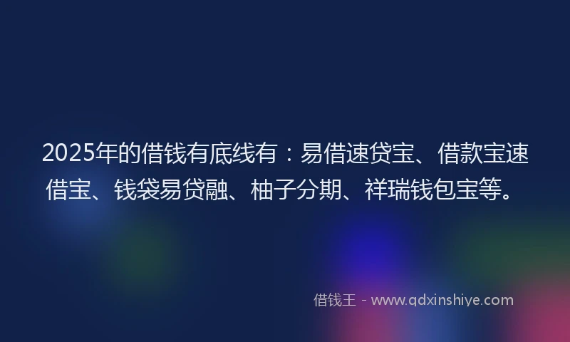 2025年的借钱有底线有:易借速贷宝、借款宝速借宝、钱袋易贷融、柚子分期、祥瑞钱包宝等。