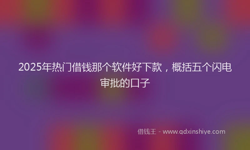 2025年热门借钱那个软件好下款，概括五个闪电审批的口子