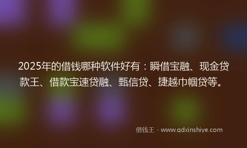 2025年的借钱哪种软件好有：瞬借宝融、现金贷款王、借款宝速贷融、甄信贷、捷越巾帼贷等。