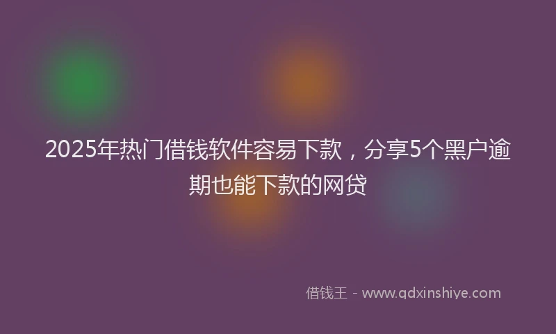 2025年热门借钱软件容易下款，分享5个黑户逾期也能下款的网贷