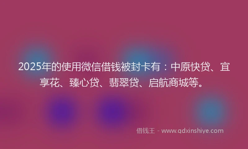 2025年的使用微信借钱被封卡有:中原快贷、宜享花、臻心贷、翡翠贷、启航商城等。