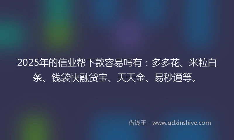 2025年的信业帮下款容易吗有：多多花、米粒白条、钱袋快融贷宝、天天金、易秒通等。