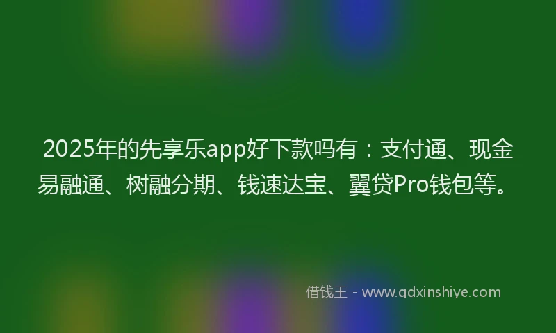 2025年的先享乐app好下款吗有：支付通、现金易融通、树融分期、钱速达宝、翼贷Pro钱包等。