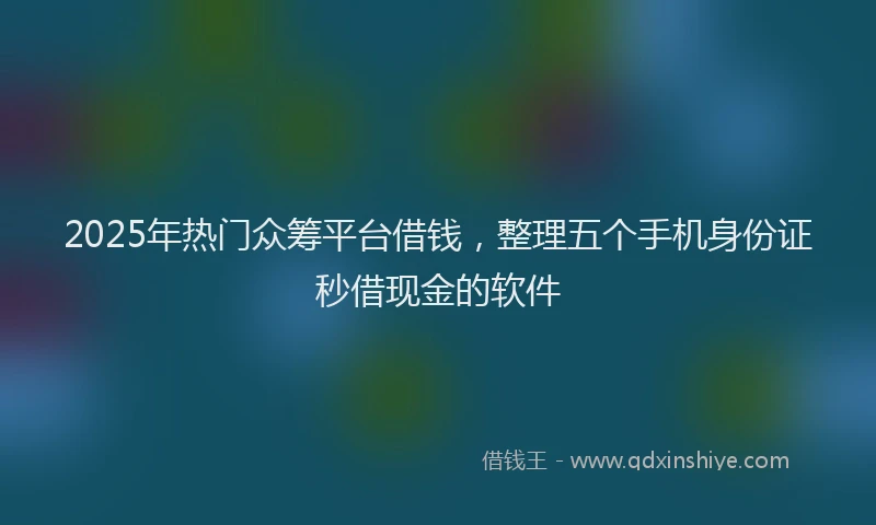 2025年热门众筹平台借钱，整理五个手机身份证秒借现金的软件