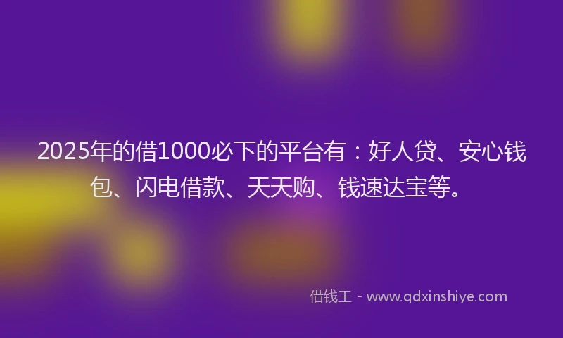 2025年的借1000必下的平台有：好人贷、安心钱包、闪电借款、天天购、钱速达宝等。
