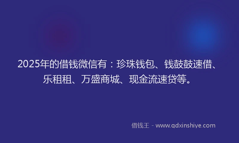2025年的借钱微信有：珍珠钱包、钱鼓鼓速借、乐租租、万盛商城、现金流速贷等。