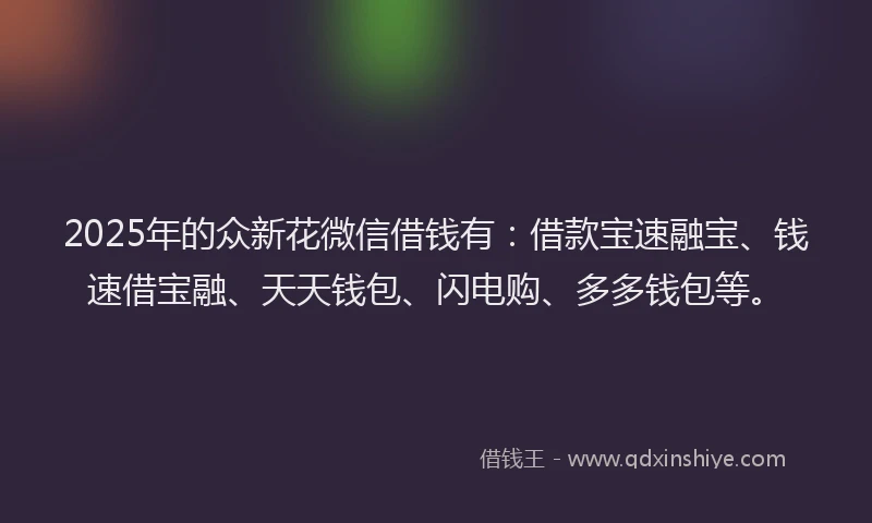 2025年的众新花微信借钱有：借款宝速融宝、钱速借宝融、天天钱包、闪电购、多多钱包等。
