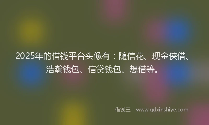 2025年的借钱平台头像有：随信花、现金侠借、浩瀚钱包、信贷钱包、想借等。