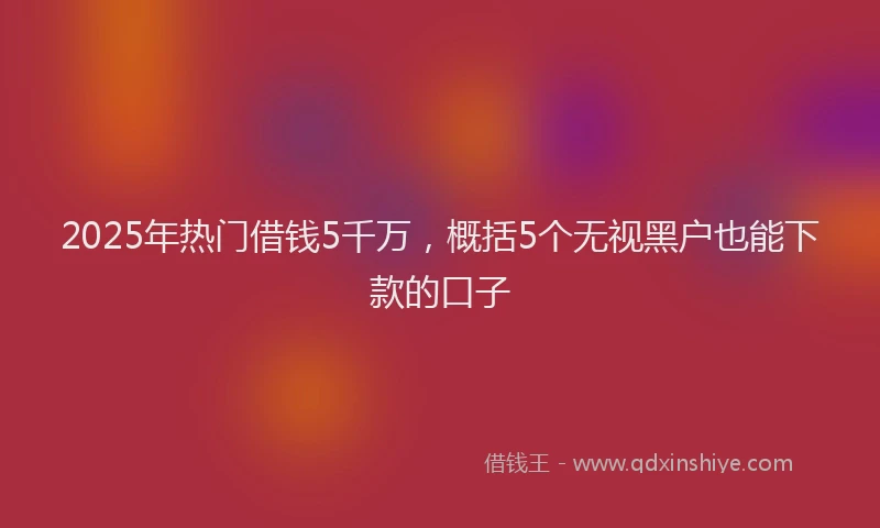 2025年热门借钱5千万，概括5个无视黑户也能下款的口子