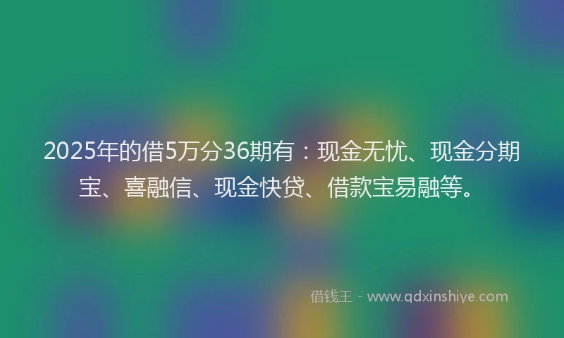 2025年的借5万分36期有：现金无忧、现金分期宝、喜融信、现金快贷、借款宝易融等。