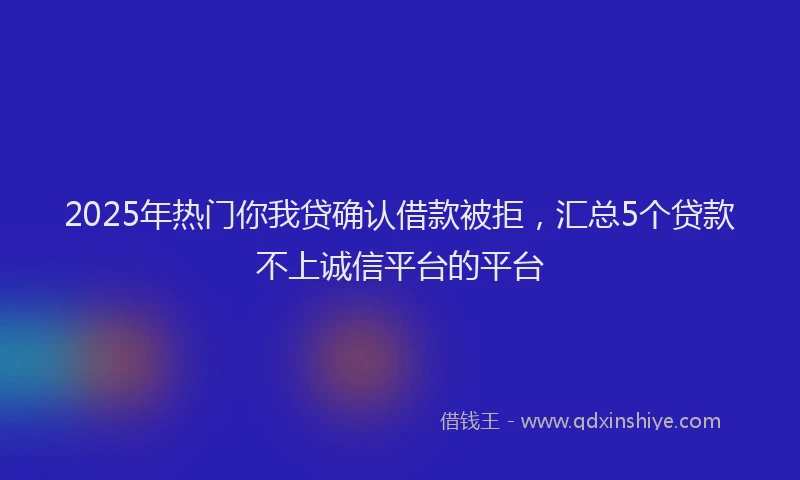 2025年热门你我贷确认借款被拒，汇总5个贷款不上诚信平台的平台