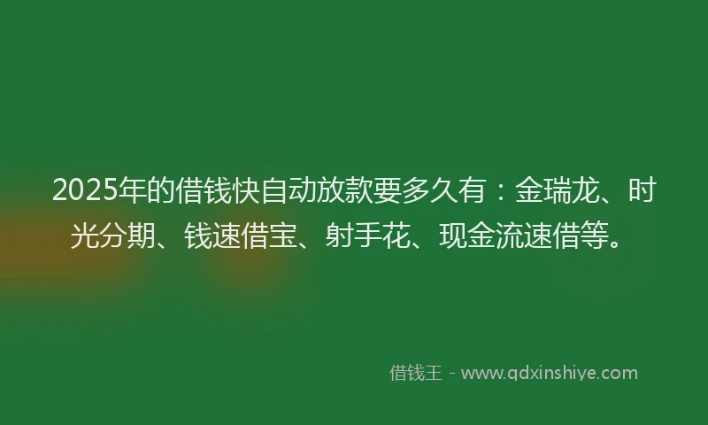 2025年的借钱快自动放款要多久有：金瑞龙、时光分期、钱速借宝、射手花、现金流速借等。