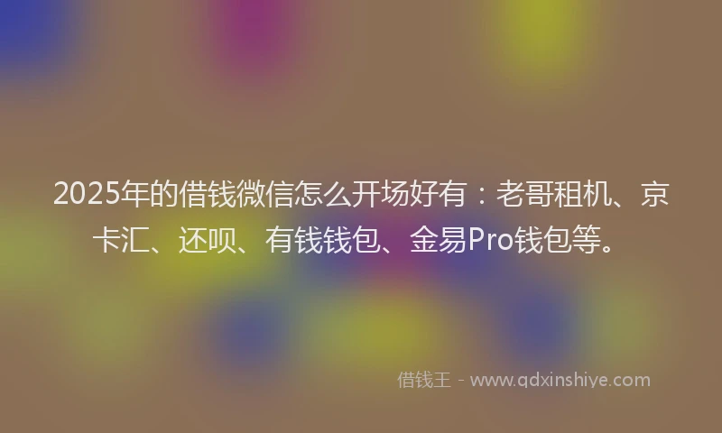 2025年的借钱微信怎么开场好有：老哥租机、京卡汇、还呗、有钱钱包、金易Pro钱包等。