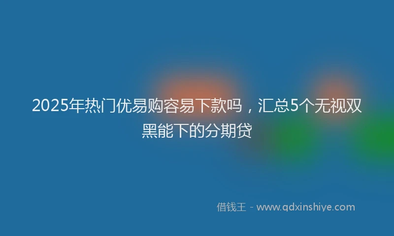 2025年热门优易购容易下款吗，汇总5个无视双黑能下的分期贷