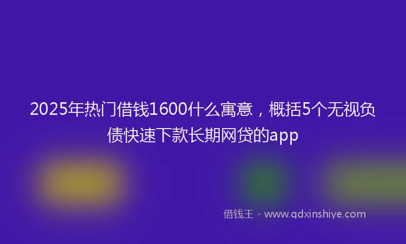 2025年热门借钱1600什么寓意，概括5个无视负债快速下款长期网贷的app