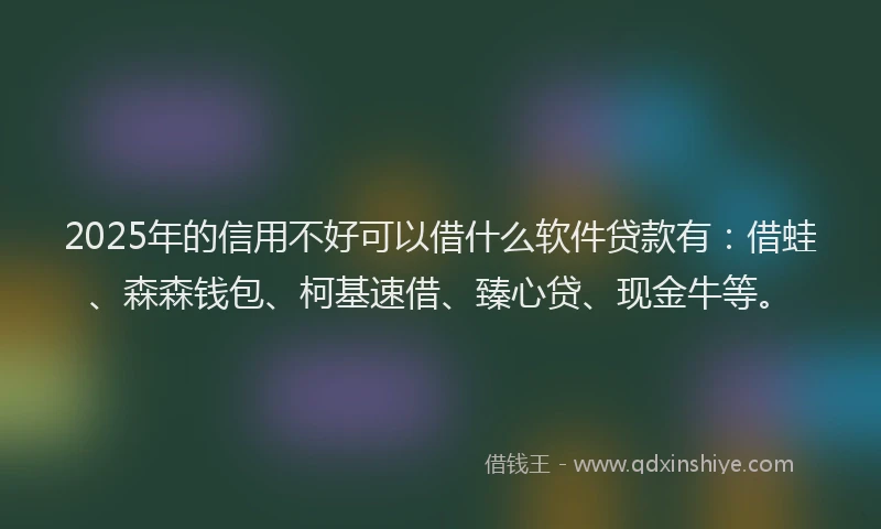 2025年的信用不好可以借什么软件贷款有：借蛙、森森钱包、柯基速借、臻心贷、现金牛等。