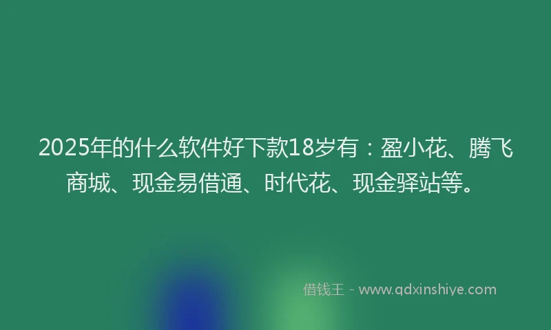 2025年的什么软件好下款18岁有：盈小花、腾飞商城、现金易借通、时代花、现金驿站等。