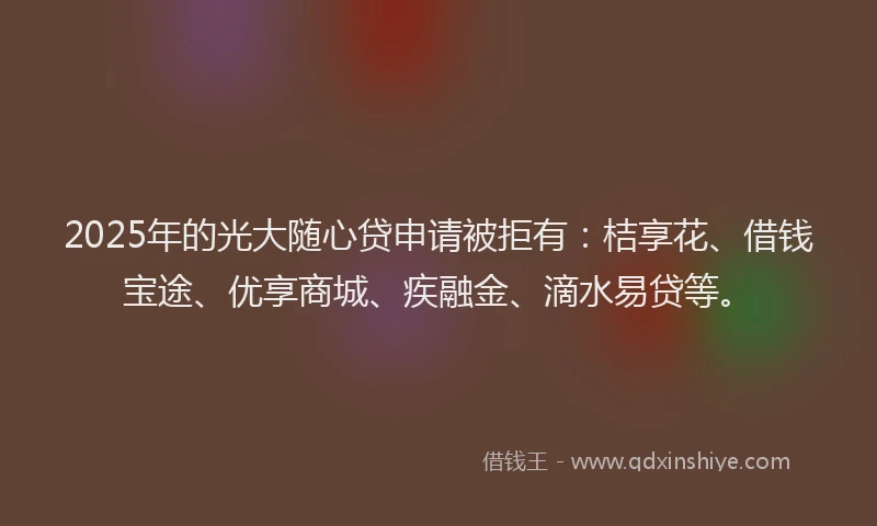 2025年的光大随心贷申请被拒有:桔享花、借钱宝途、优享商城、疾融金、滴水易贷等。