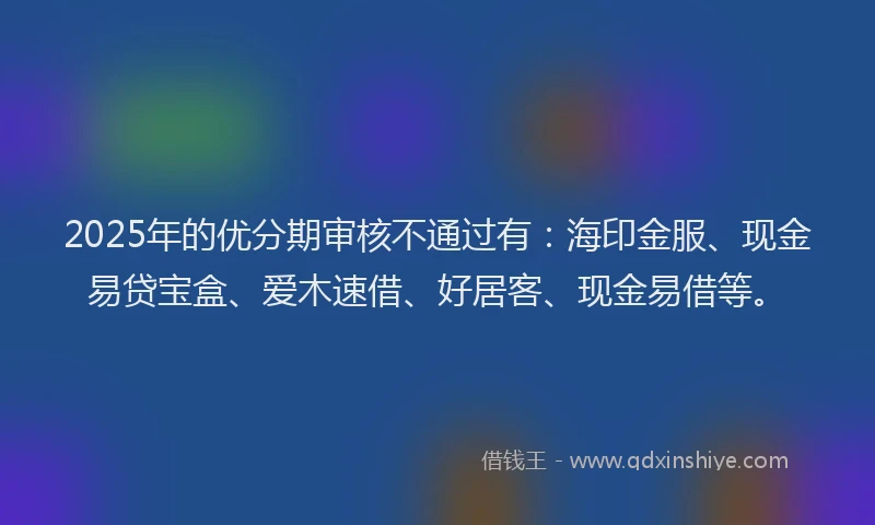 2025年的优分期审核不通过有：海印金服、现金易贷宝盒、爱木速借、好居客、现金易借等。