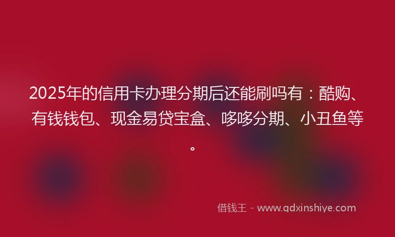 2025年的信用卡办理分期后还能刷吗有：酷购、有钱钱包、现金易贷宝盒、哆哆分期、小丑鱼等。