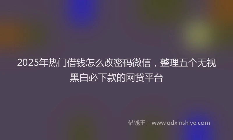 2025年热门借钱怎么改密码微信，整理五个无视黑白必下款的网贷平台