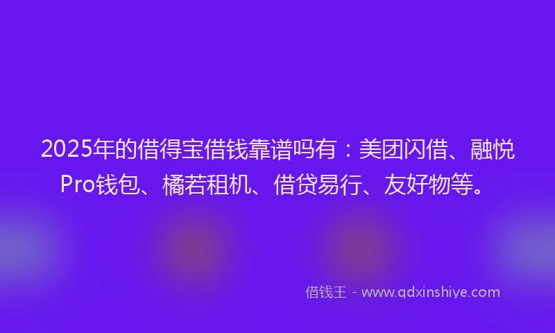 2025年的借得宝借钱靠谱吗有：美团闪借、融悦Pro钱包、橘若租机、借贷易行、友好物等。