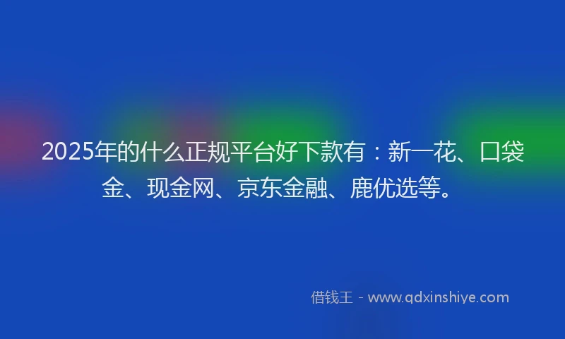 2025年的什么正规平台好下款有：新一花、口袋金、现金网、京东金融、鹿优选等。