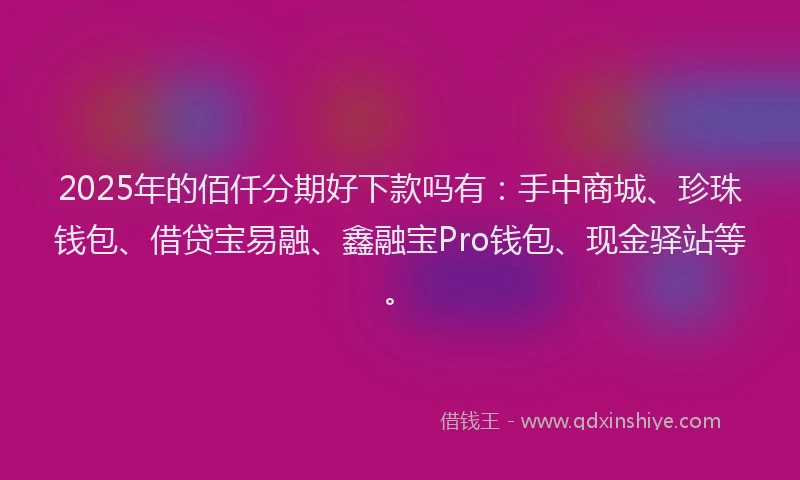 2025年的佰仟分期好下款吗有：手中商城、珍珠钱包、借贷宝易融、鑫融宝Pro钱包、现金驿站等。