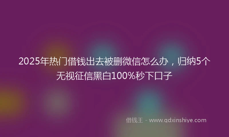 2025年热门借钱出去被删微信怎么办，归纳5个无视征信黑白100%秒下口子