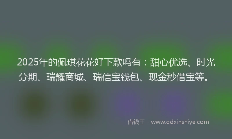 2025年的佩琪花花好下款吗有：甜心优选、时光分期、瑞耀商城、瑞信宝钱包、现金秒借宝等。