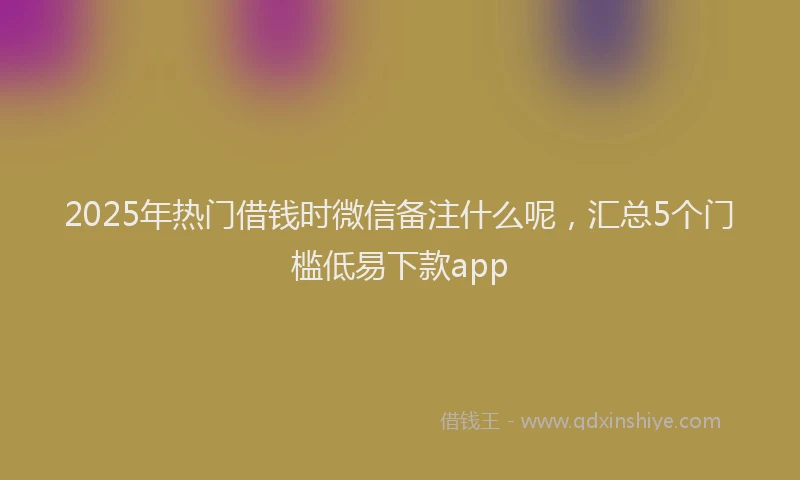 2025年热门借钱时微信备注什么呢，汇总5个门槛低易下款app