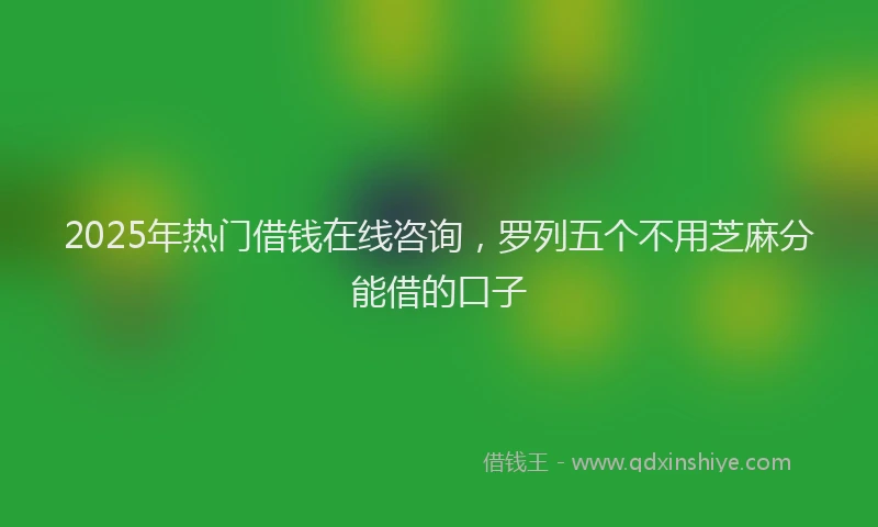 2025年热门借钱在线咨询，罗列五个不用芝麻分能借的口子