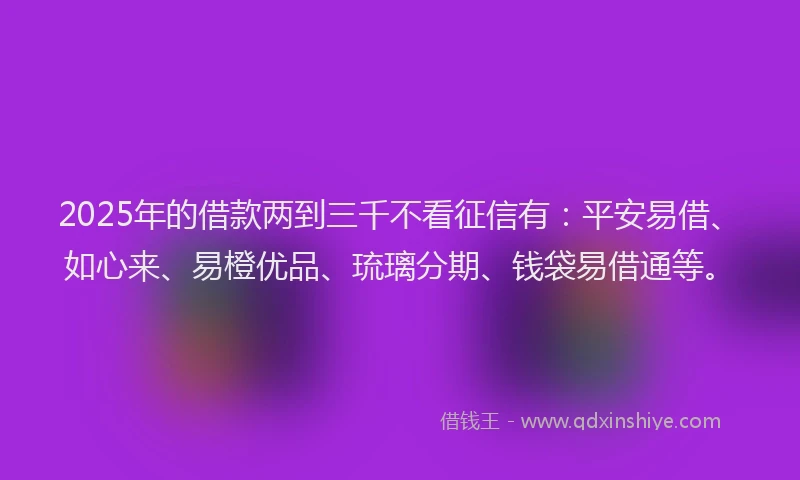 2025年的借款两到三千不看征信有：平安易借、如心来、易橙优品、琉璃分期、钱袋易借通等。