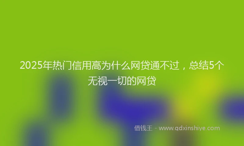 2025年热门信用高为什么网贷通不过，总结5个无视一切的网贷