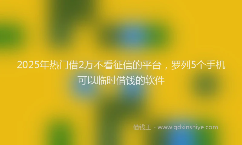 2025年热门借2万不看征信的平台，罗列5个手机可以临时借钱的软件