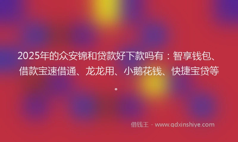 2025年的众安锦和贷款好下款吗有：智享钱包、借款宝速借通、龙龙用、小鹅花钱、快捷宝贷等。