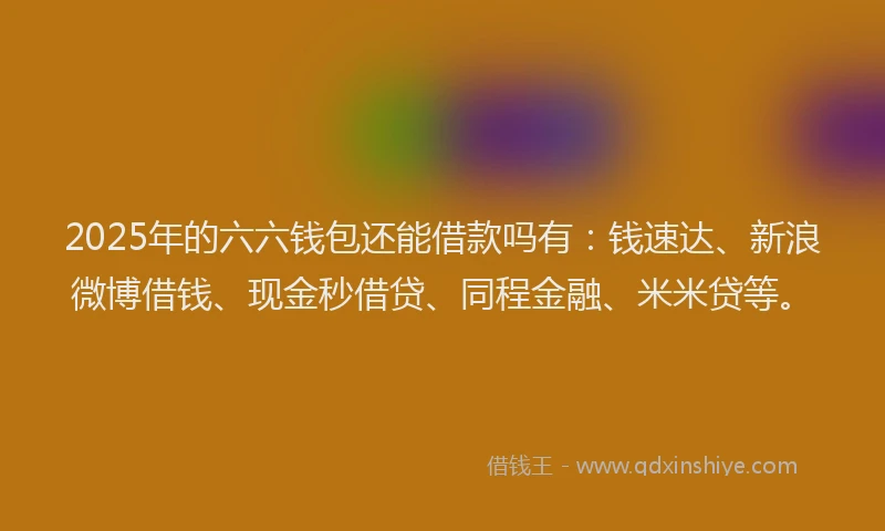 2025年的六六钱包还能借款吗有：钱速达、新浪微博借钱、现金秒借贷、同程金融、米米贷等。