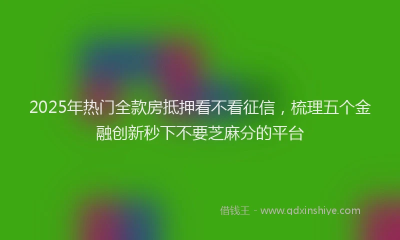 2025年热门全款房抵押看不看征信，梳理五个金融创新秒下不要芝麻分的平台
