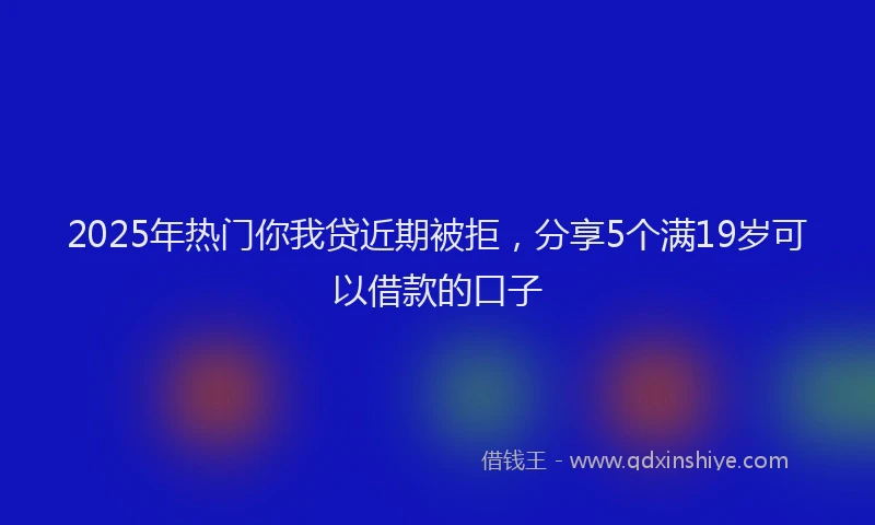 2025年热门你我贷近期被拒，分享5个满19岁可以借款的口子