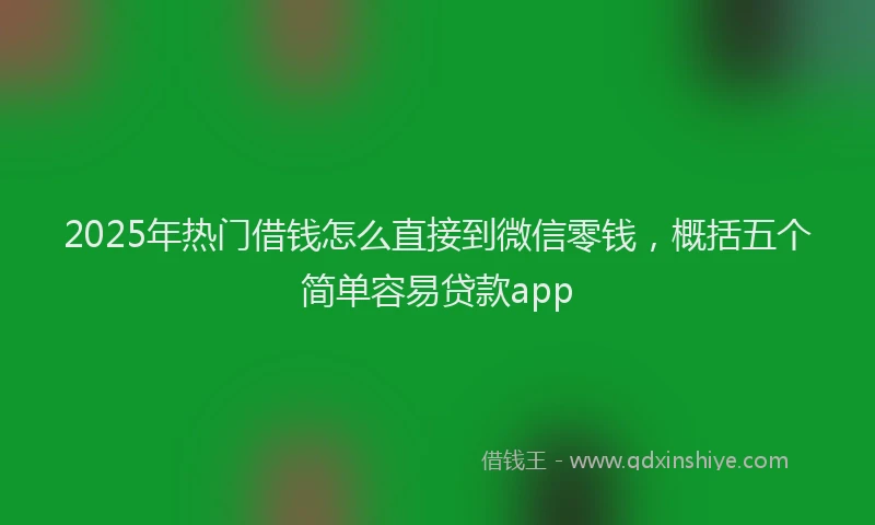 2025年热门借钱怎么直接到微信零钱，概括五个简单容易贷款app