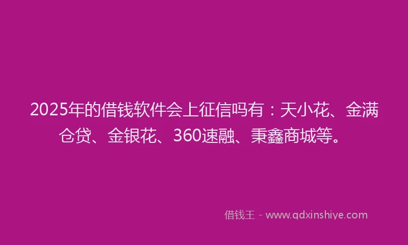 2025年的借钱软件会上征信吗有：天小花、金满仓贷、金银花、360速融、秉鑫商城等。