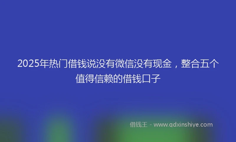 2025年热门借钱说没有微信没有现金，整合五个值得信赖的借钱口子